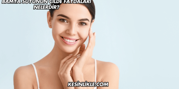 Bamya Suyunun Cilde Faydaları Nelerdir?