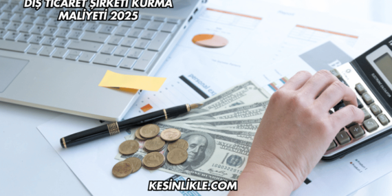 Dış Ticaret Şirketi Kurma Maliyeti 2025