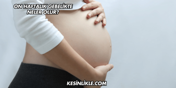 On Haftalık Gebelikte Neler Olur?