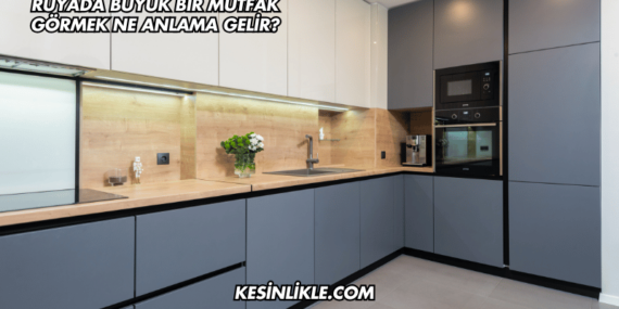 Rüyada Büyük Bir Mutfak Görmek Ne Anlama Gelir?