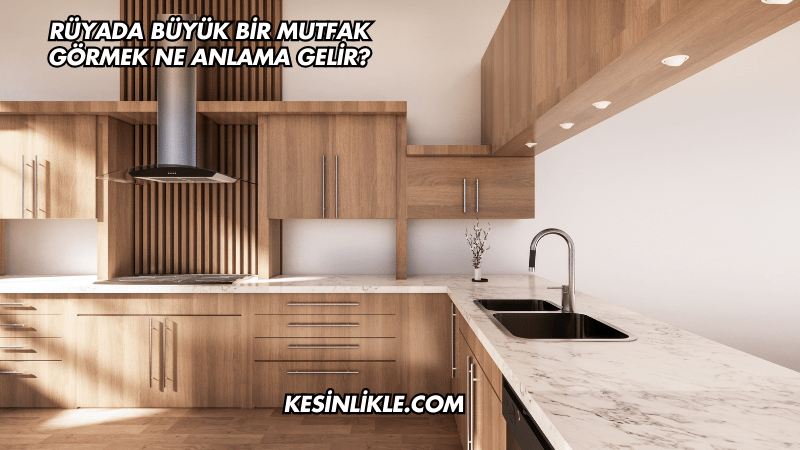 Rüyada Büyük Bir Mutfak Görmek Ne Anlama Gelir?