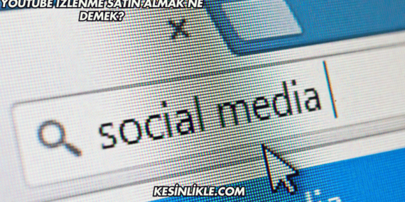 YouTube İzlenme Satın Almak Ne Demek?