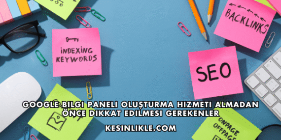 Google Bilgi Paneli Oluşturma Hizmeti Almadan Önce Dikkat Edilmesi Gerekenler