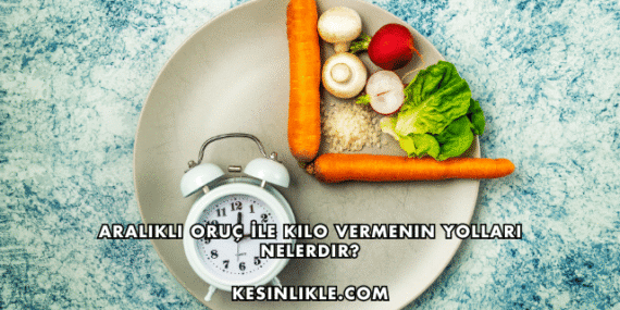 Aralıklı Oruç İle Kilo Vermenin Yolları Nelerdir?
