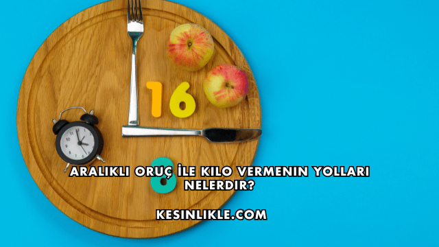 Aralıklı Oruç İle Kilo Vermenin Yolları Nelerdir?