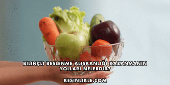 Bilinçli Beslenme Alışkanlığı Kazanmanın Yolları Nelerdir?