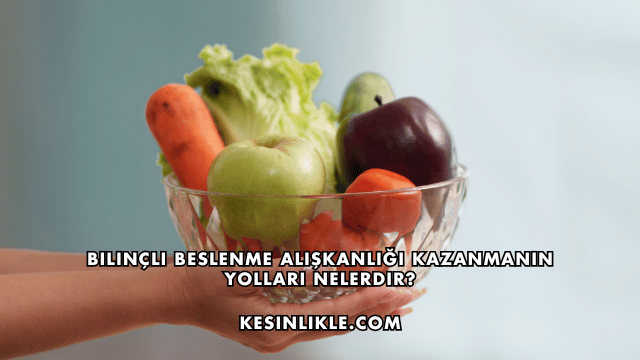 Bilinçli Beslenme Alışkanlığı Kazanmanın Yolları Nelerdir?