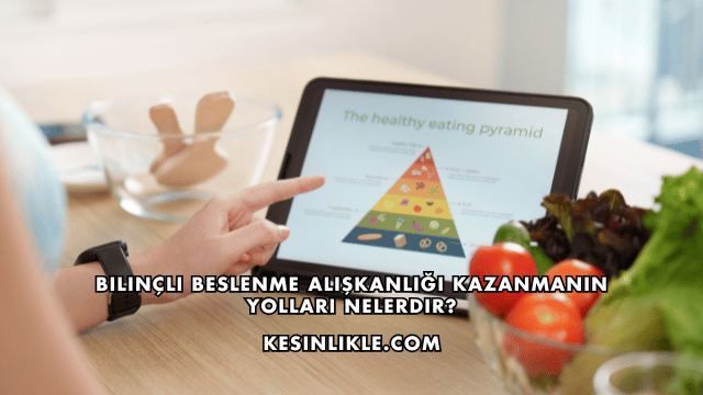 Bilinçli Beslenme Alışkanlığı Kazanmanın Yolları Nelerdir?