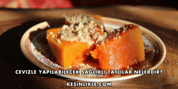 Cevizle Yapılabilecek Sağlıklı Tatlılar Nelerdir?