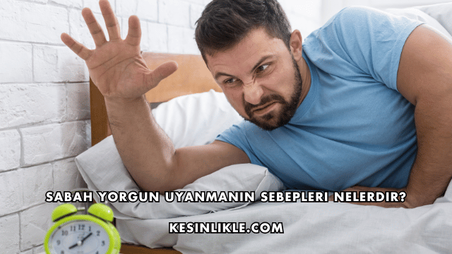 Sabah Yorgun Uyanmanın Sebepleri Nelerdir?