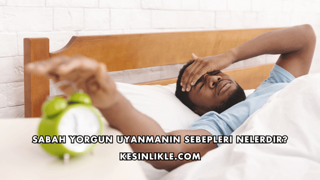 Sabah Yorgun Uyanmanın Sebepleri Nelerdir?